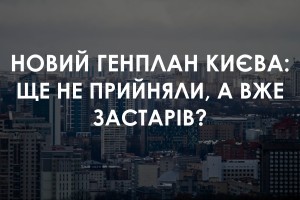 Новий Генплан Києва: ще не прийняли а вже застарів? 