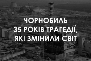 35 років із моменту трагічних подій на Чорнобильській АЕС
