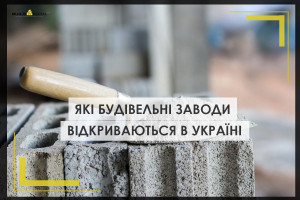 Де і які будівельні заводи відкриваються в Україні і чи вистачить матеріалів власного виробництва для відбудови