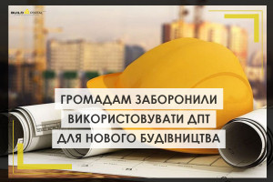 Використання ДПТ для нового будівництва заборонили. Громади зможуть керуватись актуальним генпланом, або планом просторового розвитку